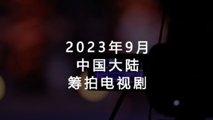 2023年9月筹拍电视剧汇总（中国大陆）