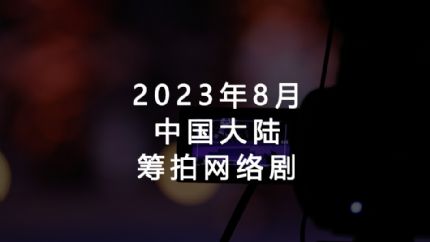 2023年8月筹拍网剧汇总（中国大陆）